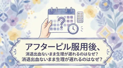 アフターピル服用後、消退出血ないまま生理が遅れるのはなぜ？